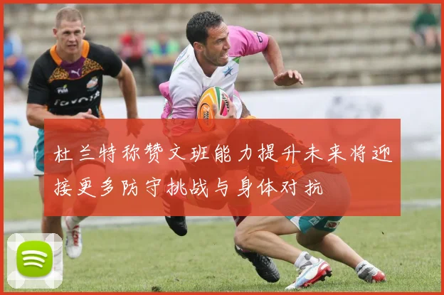 杜兰特称赞文班能力提升未来将迎接更多防守挑战与身体对抗