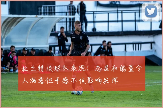 杜兰特谈球队表现：态度和能量令人满意但手感不佳影响发挥