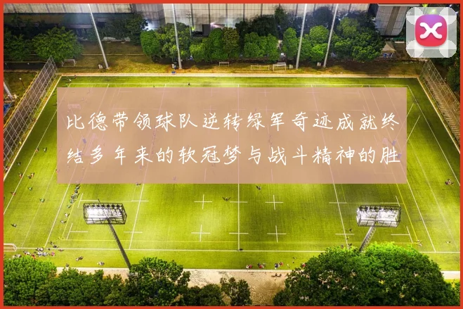 比德带领球队逆转绿军奇迹成就终结多年来的软冠梦与战斗精神的胜利
