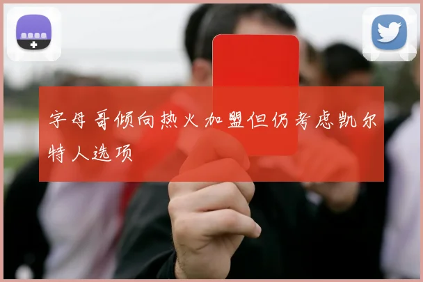 字母哥倾向热火加盟但仍考虑凯尔特人选项