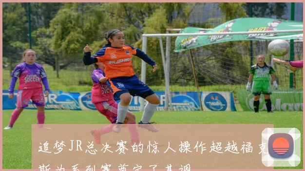 追梦JR总决赛的惊人操作超越福克斯为系列赛奠定了基调