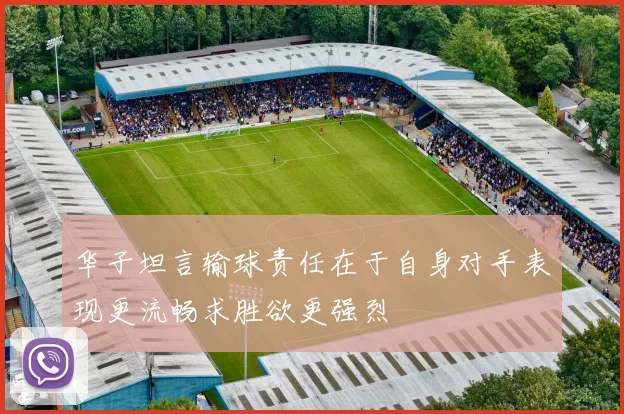 华子坦言输球责任在于自身对手表现更流畅求胜欲更强烈