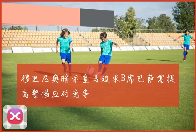 穆里尼奥暗示皇马追求B席巴萨需提高警惕应对竞争