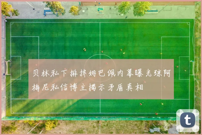 贝林私下排挤姆巴佩内幕曝光琼阿梅尼私信博主揭示矛盾真相