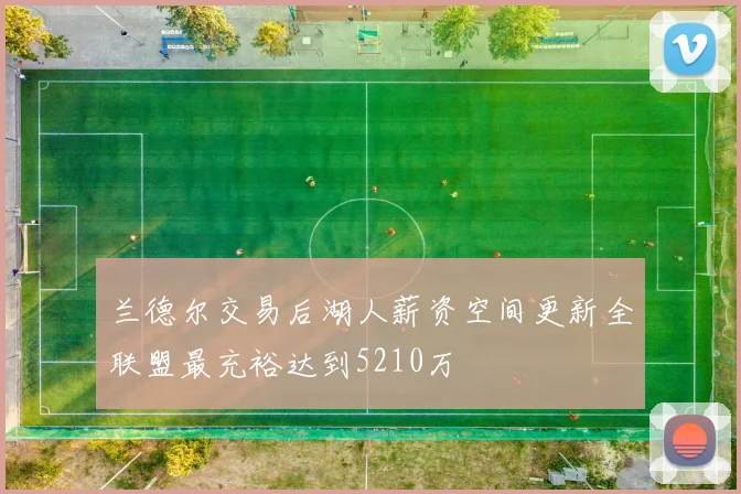 兰德尔交易后湖人薪资空间更新全联盟最充裕达到5210万