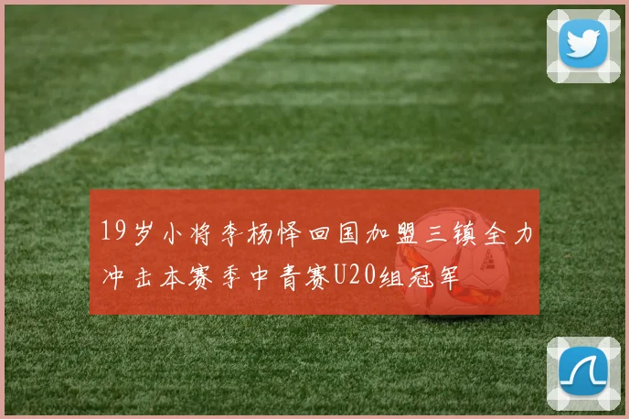 19岁小将李杨怿回国加盟三镇全力冲击本赛季中青赛U20组冠军